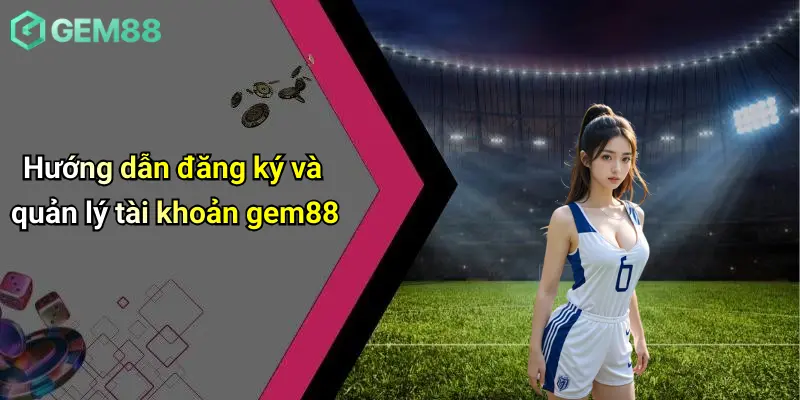 Hướng dẫn đăng ký và quản lý tài khoản gem88